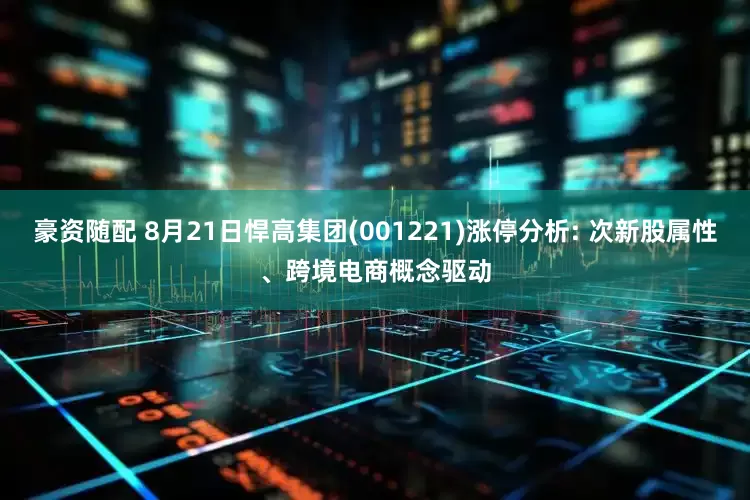 豪资随配 8月21日悍高集团(001221)涨停分析: 次新股属性、跨境电商概念驱动