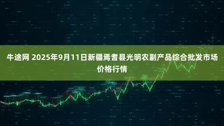 牛途网 2025年9月11日新疆焉耆县光明农副产品综合批发市场价格行情