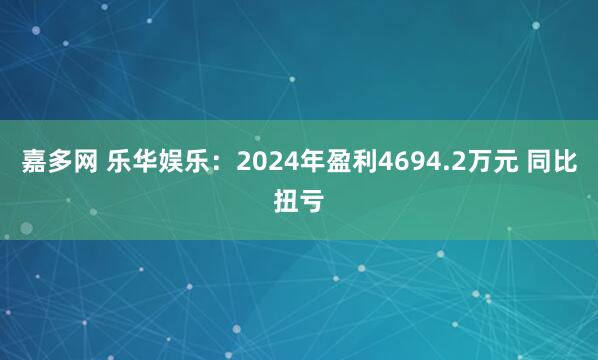 嘉多网 乐华娱乐：2024年盈利4694.2万元 同比扭亏