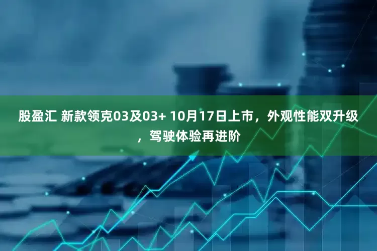 股盈汇 新款领克03及03+ 10月17日上市，外观性能双升级，驾驶体验再进阶