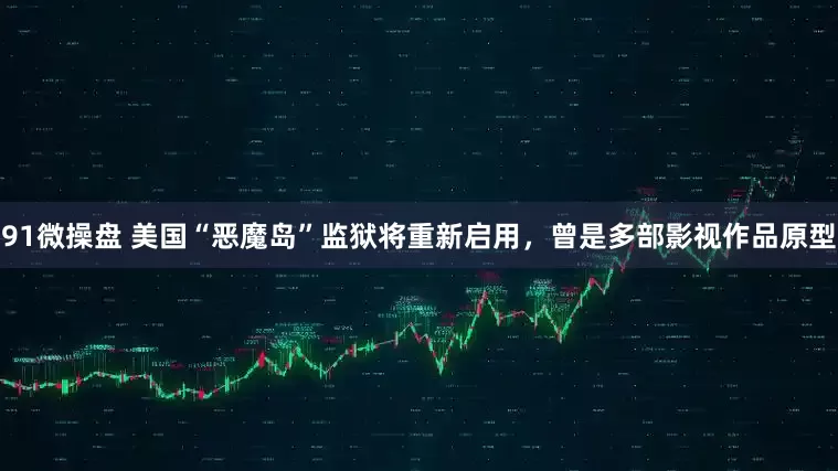 91微操盘 美国“恶魔岛”监狱将重新启用，曾是多部影视作品原型