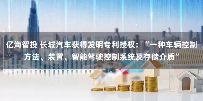 亿海智投 长城汽车获得发明专利授权：“一种车辆控制方法、装置、智能驾驶控制系统及存储介质”