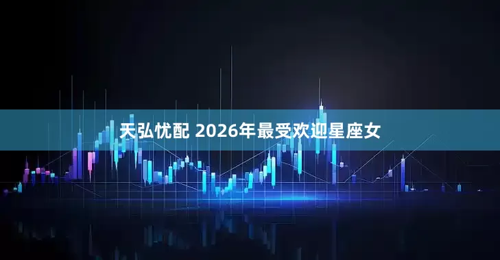 天弘忧配 2026年最受欢迎星座女
