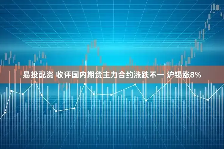 易投配资 收评国内期货主力合约涨跌不一 沪锡涨8%