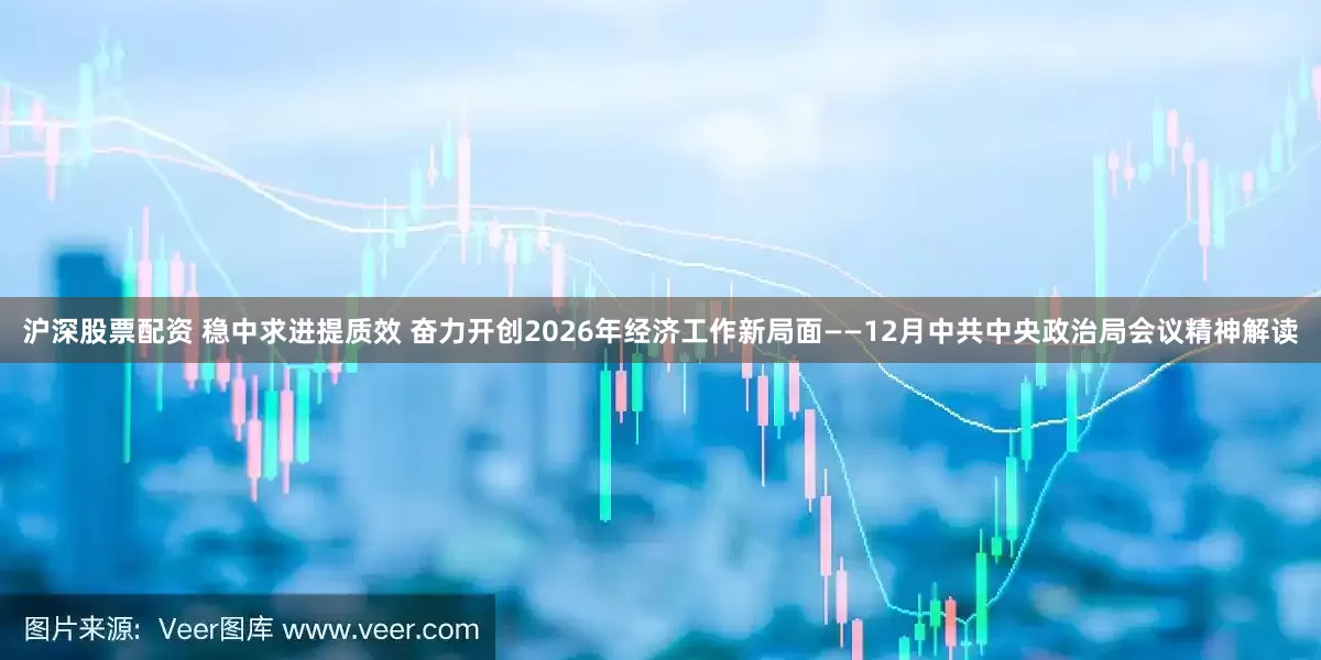 沪深股票配资 稳中求进提质效 奋力开创2026年经济工作新局面——12月中共中央政治局会议精神解读