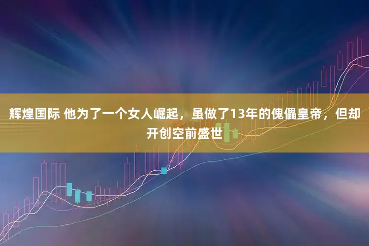 辉煌国际 他为了一个女人崛起，虽做了13年的傀儡皇帝，但却开创空前盛世