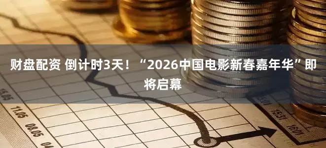财盘配资 倒计时3天！“2026中国电影新春嘉年华”即将启幕