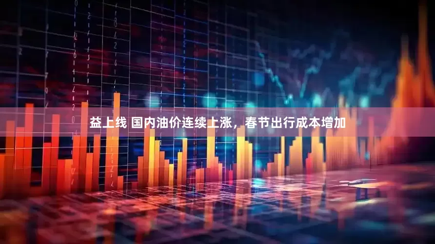 益上线 国内油价连续上涨，春节出行成本增加